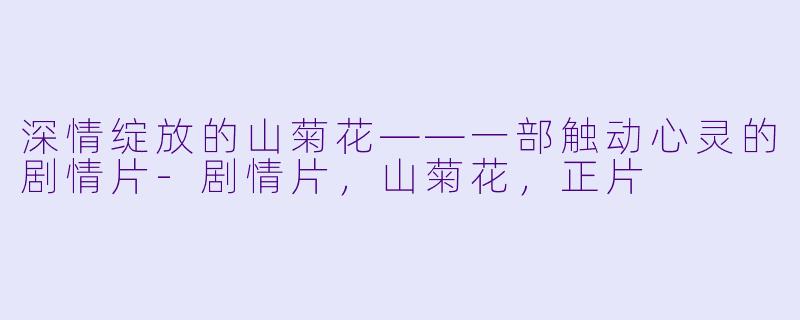 深情绽放的山菊花——一部触动心灵的剧情片