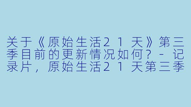 关于《原始生活21天》第三季目前的更新情况如何？