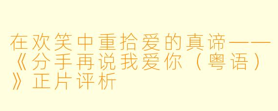 在欢笑中重拾爱的真谛——《分手再说我爱你(粤语)》正片评析