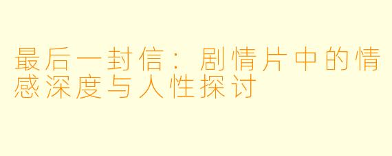 最后一封信：剧情片中的情感深度与人性探讨