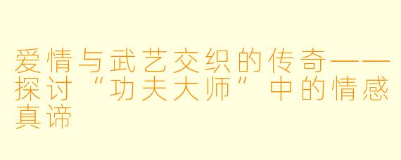 爱情与武艺交织的传奇——探讨“功夫大师”中的情感真谛
