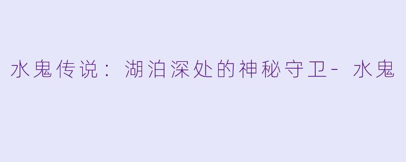 水鬼传说：湖泊深处的神秘守卫-水鬼