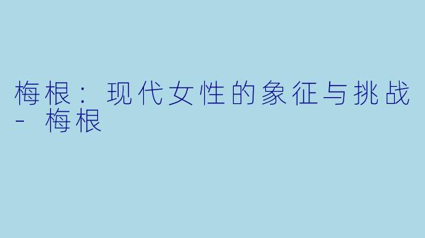 梅根：现代女性的象征与挑战-梅根