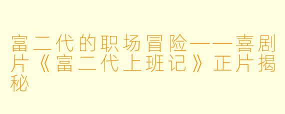 富二代的职场冒险——喜剧片《富二代上班记》正片揭秘