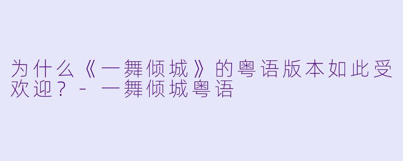 为什么《一舞倾城》的粤语版本如此受欢迎?
