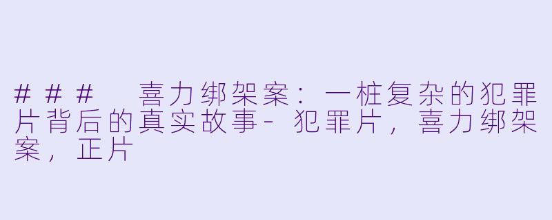 ### 喜力绑架案：一桩复杂的犯罪片背后的真实故事-犯罪片，喜力绑架案，正片