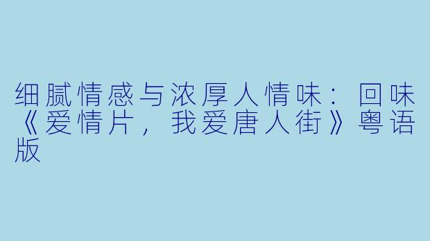 细腻情感与浓厚人情味：回味《爱情片，我爱唐人街》粤语版