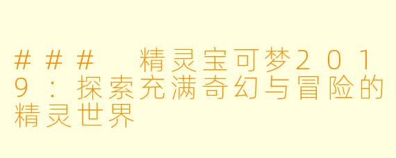 ### 精灵宝可梦2019：探索充满奇幻与冒险的精灵世界