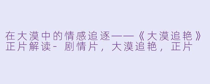 在大漠中的情感追逐——《大漠追艳》正片解读-剧情片，大漠追艳，正片