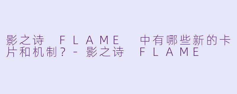 影之诗 FLAME 中有哪些新的卡片和机制?