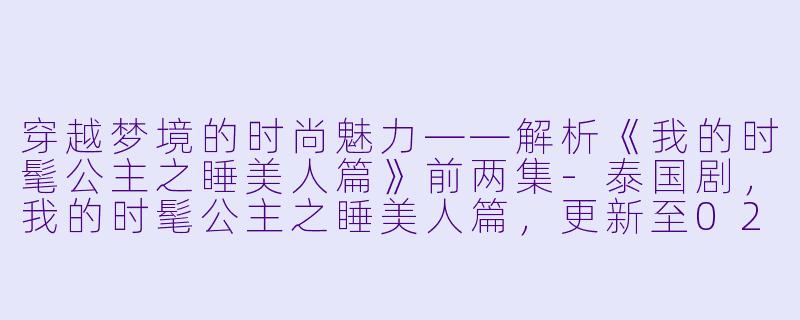 穿越梦境的时尚魅力——解析《我的时髦公主之睡美人篇》前两集-泰国剧，我的时髦公主之睡美人篇，更新至02集