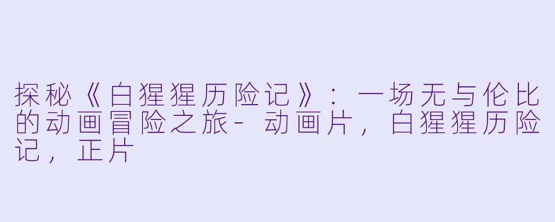 探秘《白猩猩历险记》:一场无与伦比的动画冒险之旅