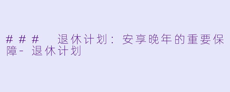 ### 退休计划：安享晚年的重要保障