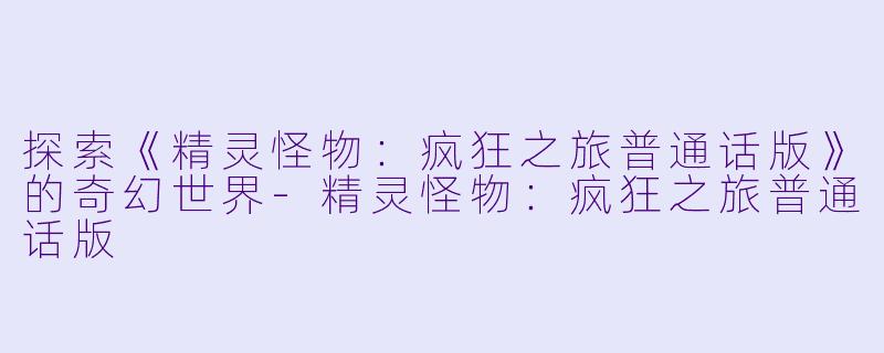 探索《精灵怪物：疯狂之旅普通话版》的奇幻世界-精灵怪物：疯狂之旅普通话版