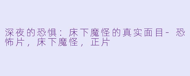深夜的恐惧：床下魔怪的真实面目-恐怖片，床下魔怪，正片