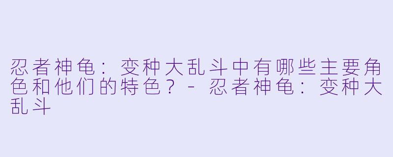 忍者神龟:变种大乱斗中有哪些主要角色和他们的特色?