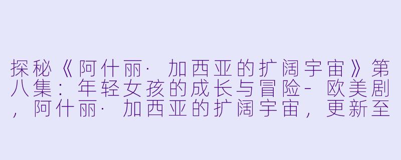探秘《阿什丽·加西亚的扩阔宇宙》第八集：年轻女孩的成长与冒险-欧美剧，阿什丽·加西亚的扩阔宇宙，更新至8集