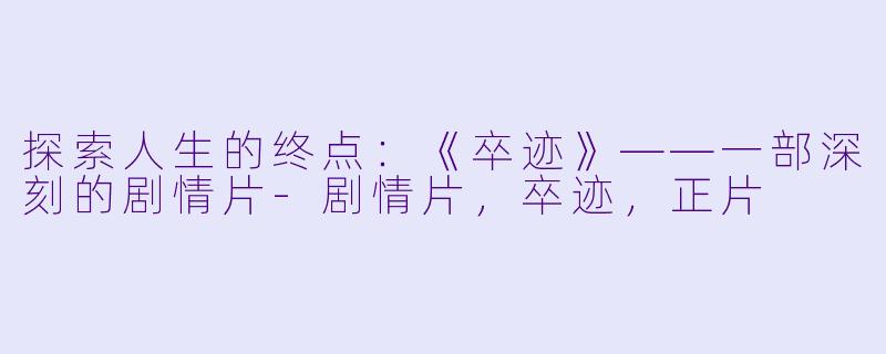 探索人生的终点：《卒迹》——一部深刻的剧情片-剧情片，卒迹，正片