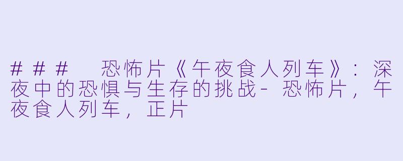 ### 恐怖片《午夜食人列车》：深夜中的恐惧与生存的挑战-恐怖片，午夜食人列车，正片
