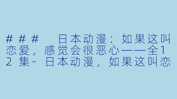 ### 日本动漫：如果这叫恋爱，感觉会很恶心——全12集-日本动漫，如果这叫恋爱感觉会很恶心，全12集