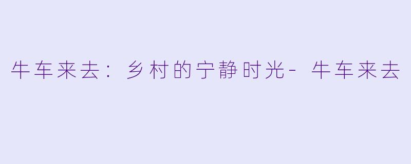 牛车来去：乡村的宁静时光-牛车来去