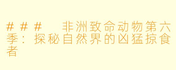 ### 非洲致命动物第六季:探秘自然界的凶猛掠食者