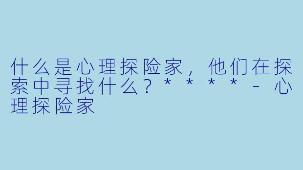 什么是心理探险家,他们在探索中寻找什么?****