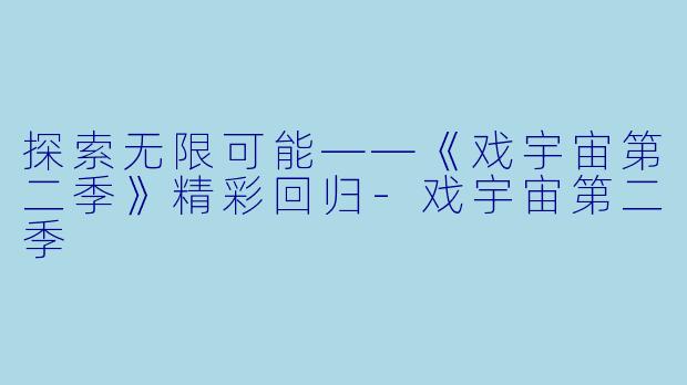 探索无限可能——《戏宇宙第二季》精彩回归-戏宇宙第二季
