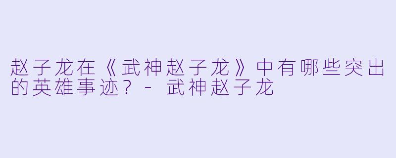 赵子龙在《武神赵子龙》中有哪些突出的英雄事迹？