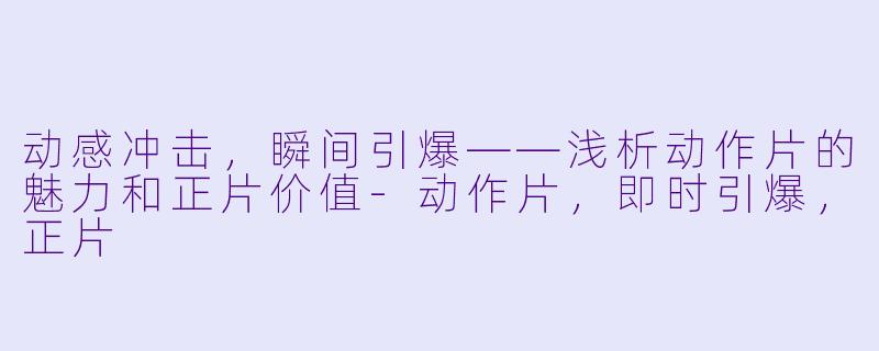动感冲击，瞬间引爆——浅析动作片的魅力和正片价值-动作片，即时引爆，正片
