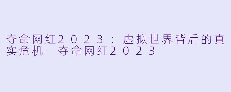 夺命网红2023：虚拟世界背后的真实危机-夺命网红2023