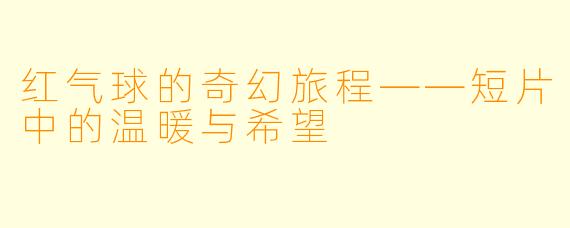 红气球的奇幻旅程——短片中的温暖与希望