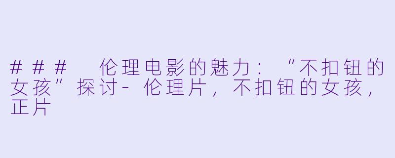 ### 伦理电影的魅力：“不扣钮的女孩”探讨-伦理片，不扣钮的女孩，正片