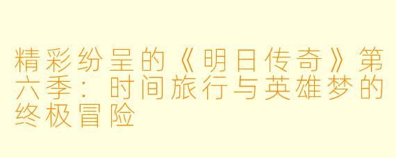 精彩纷呈的《明日传奇》第六季:时间旅行与英雄梦的终极冒险