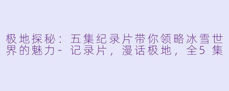 极地探秘：五集纪录片带你领略冰雪世界的魅力-记录片，漫话极地，全5集