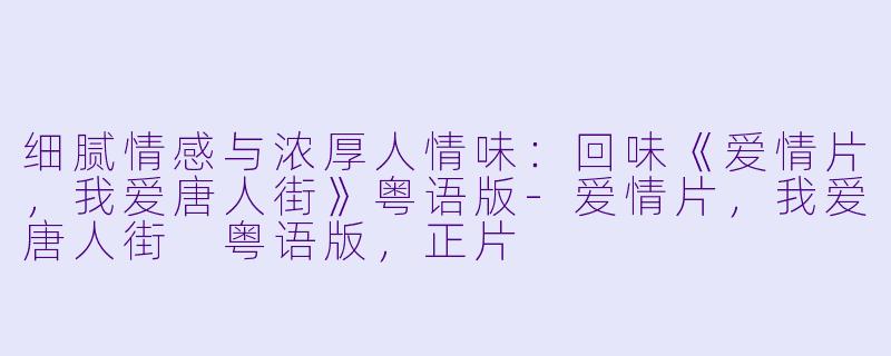 细腻情感与浓厚人情味：回味《爱情片，我爱唐人街》粤语版-爱情片，我爱唐人街 粤语版，正片