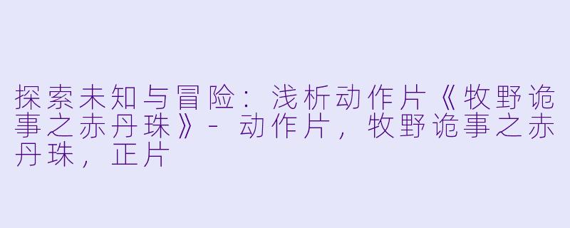 探索未知与冒险：浅析动作片《牧野诡事之赤丹珠》-动作片，牧野诡事之赤丹珠，正片