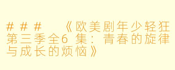 ### 《欧美剧年少轻狂第三季全6集:青春的旋律与成长的烦恼》
