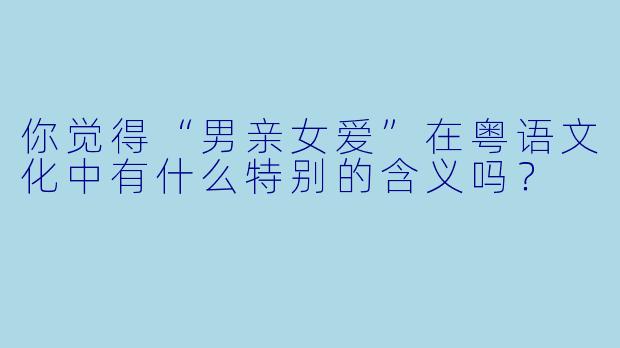 你觉得“男亲女爱”在粤语文化中有什么特别的含义吗？