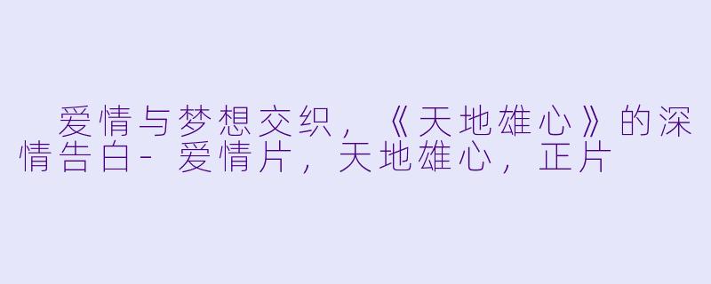  爱情与梦想交织，《天地雄心》的深情告白-爱情片，天地雄心，正片