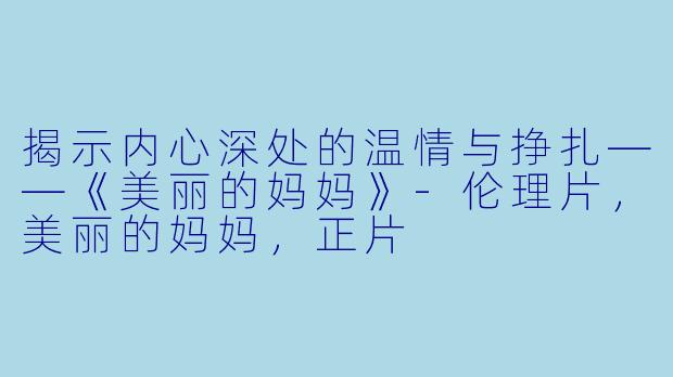 揭示内心深处的温情与挣扎——《美丽的妈妈》-伦理片，美丽的妈妈，正片