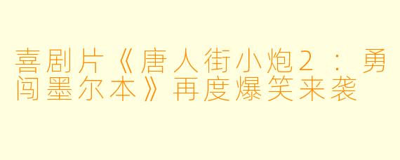 喜剧片《唐人街小炮2：勇闯墨尔本》再度爆笑来袭