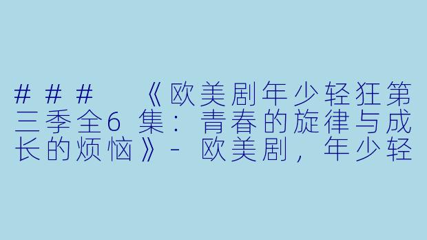 ### 《欧美剧年少轻狂第三季全6集：青春的旋律与成长的烦恼》-欧美剧，年少轻狂第三季，全6集
