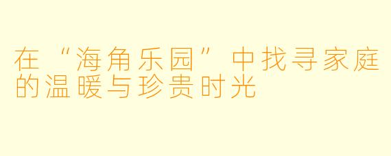 在“海角乐园”中找寻家庭的温暖与珍贵时光