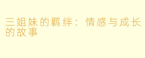 三姐妹的羁绊：情感与成长的故事