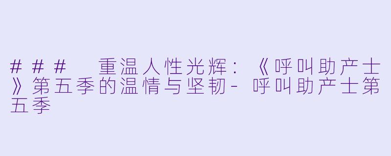 ### 重温人性光辉：《呼叫助产士》第五季的温情与坚韧-呼叫助产士第五季