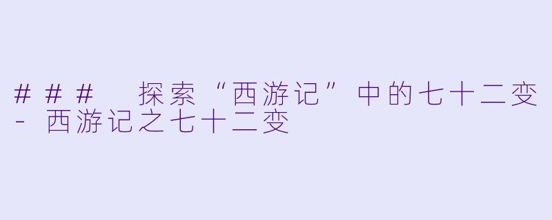 ### 探索“西游记”中的七十二变-西游记之七十二变