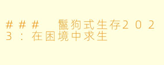 ### 鬣狗式生存2023：在困境中求生