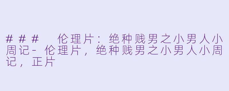 ### 伦理片：绝种贱男之小男人小周记-伦理片，绝种贱男之小男人小周记，正片