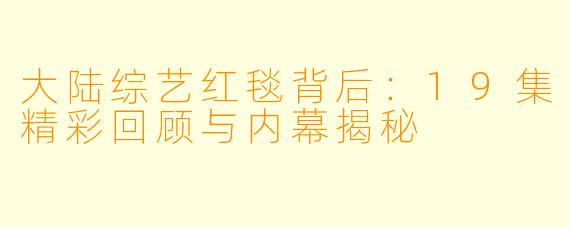大陆综艺红毯背后：19集精彩回顾与内幕揭秘